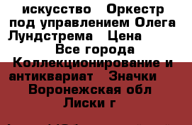 1.1) искусство : Оркестр под управлением Олега Лундстрема › Цена ­ 249 - Все города Коллекционирование и антиквариат » Значки   . Воронежская обл.,Лиски г.